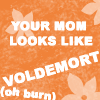 Your mom looks liek Voldemort
